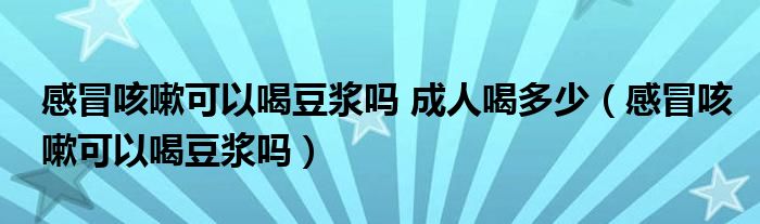 感冒咳嗽可以喝豆?jié){嗎 成人喝多少（感冒咳嗽可以喝豆?jié){嗎）