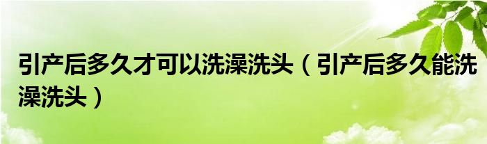 引產(chǎn)后多久才可以洗澡洗頭（引產(chǎn)后多久能洗澡洗頭）