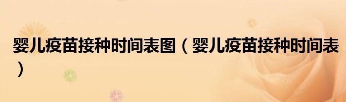 嬰兒疫苗接種時(shí)間表圖（嬰兒疫苗接種時(shí)間表）