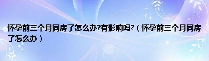 懷孕前三個月同房了怎么辦?有影響嗎?（懷孕前三個月同房了怎么辦）