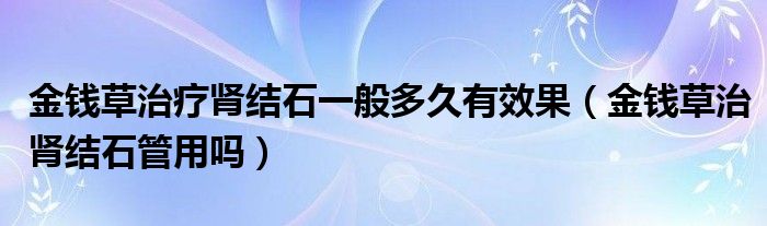 金錢(qián)草治療腎結(jié)石一般多久有效果（金錢(qián)草治腎結(jié)石管用嗎）