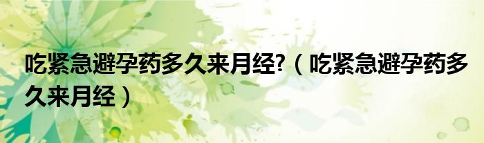 吃緊急避孕藥多久來月經(jīng)?（吃緊急避孕藥多久來月經(jīng)）