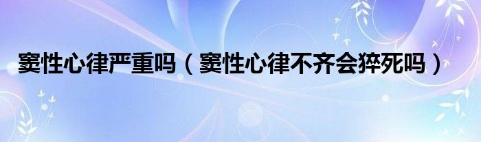 竇性心律嚴(yán)重嗎（竇性心律不齊會(huì)猝死嗎）