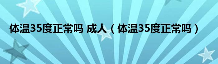 體溫35度正常嗎 成人（體溫35度正常嗎）