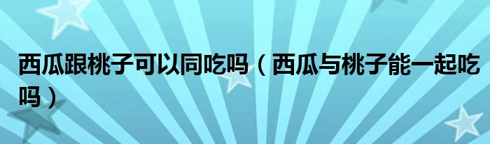 西瓜跟桃子可以同吃嗎（西瓜與桃子能一起吃嗎）