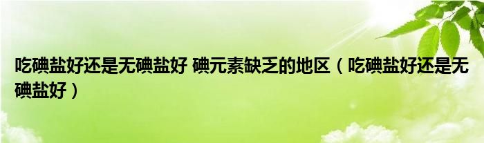 吃碘鹽好還是無碘鹽好 碘元素缺乏的地區(qū)（吃碘鹽好還是無碘鹽好）