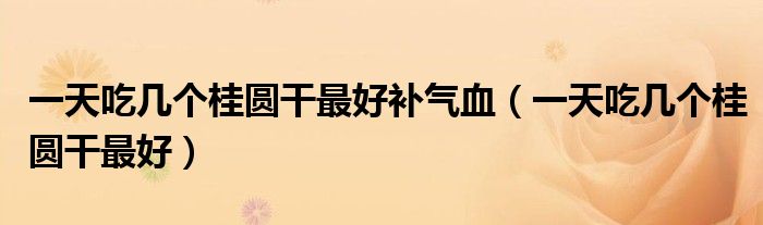 一天吃幾個(gè)桂圓干最好補(bǔ)氣血（一天吃幾個(gè)桂圓干最好）