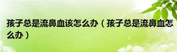 孩子總是流鼻血該怎么辦（孩子總是流鼻血怎么辦）