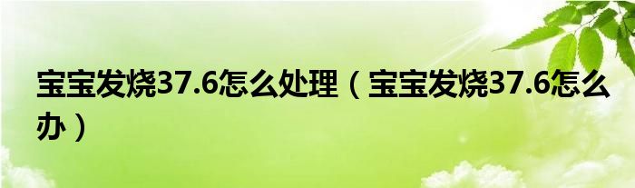 寶寶發(fā)燒37.6怎么處理（寶寶發(fā)燒37.6怎么辦）