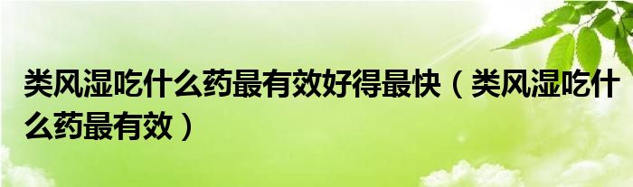 類風(fēng)濕吃什么藥最有效好得最快（類風(fēng)濕吃什么藥最有效）