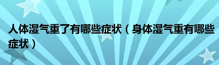 人體濕氣重了有哪些癥狀（身體濕氣重有哪些癥狀）