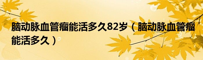 腦動(dòng)脈血管瘤能活多久82歲（腦動(dòng)脈血管瘤能活多久）