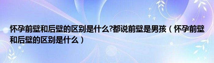 懷孕前壁和后壁的區(qū)別是什么?都說前壁是男孩（懷孕前壁和后壁的區(qū)別是什么）