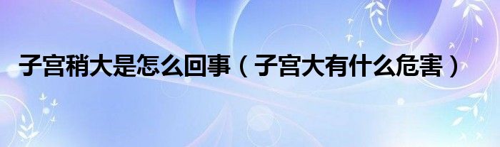 子宮稍大是怎么回事（子宮大有什么危害）