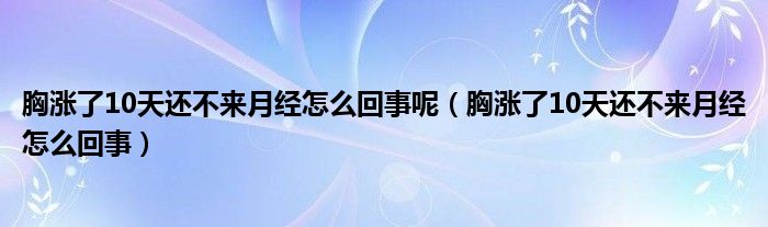 胸漲了10天還不來月經(jīng)怎么回事呢（胸漲了10天還不來月經(jīng)怎么回事）