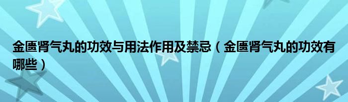 金匱腎氣丸的功效與用法作用及禁忌（金匱腎氣丸的功效有哪些）