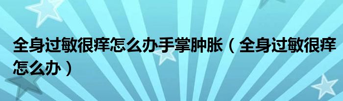 全身過(guò)敏很癢怎么辦手掌腫脹（全身過(guò)敏很癢怎么辦）