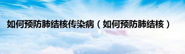 如何預(yù)防肺結(jié)核傳染?。ㄈ绾晤A(yù)防肺結(jié)核）