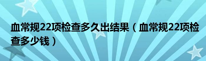 血常規(guī)22項檢查多久出結(jié)果（血常規(guī)22項檢查多少錢）