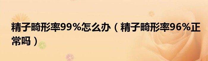 精子畸形率99%怎么辦（精子畸形率96%正常嗎）