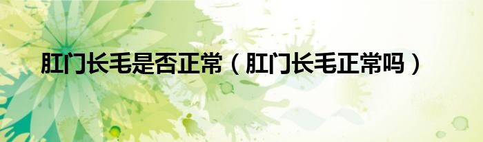 肛門(mén)長(zhǎng)毛是否正常（肛門(mén)長(zhǎng)毛正常嗎）