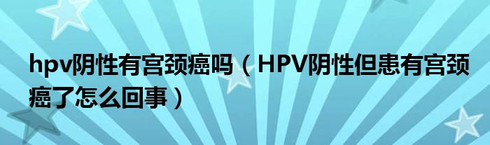 hpv陰性有宮頸癌嗎（HPV陰性但患有宮頸癌了怎么回事）