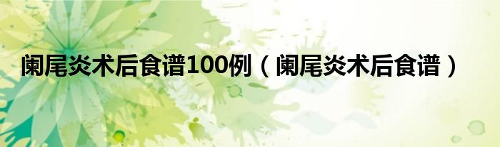 闌尾炎術后食譜100例（闌尾炎術后食譜）