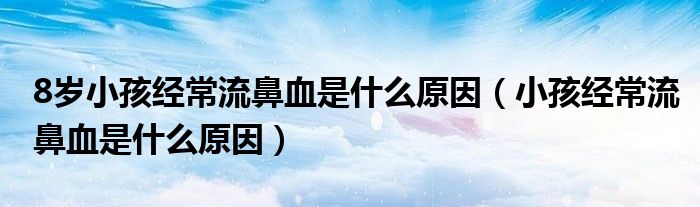 8歲小孩經(jīng)常流鼻血是什么原因（小孩經(jīng)常流鼻血是什么原因）