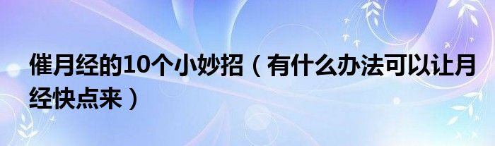 催月經(jīng)的10個(gè)小妙招（有什么辦法可以讓月經(jīng)快點(diǎn)來(lái)）