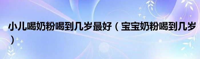 小兒喝奶粉喝到幾歲最好（寶寶奶粉喝到幾歲）