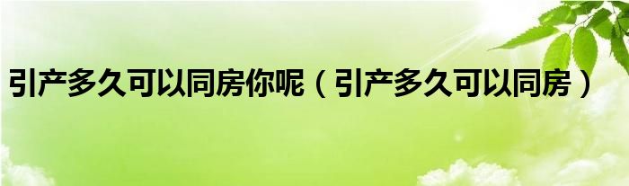 引產(chǎn)多久可以同房你呢（引產(chǎn)多久可以同房）