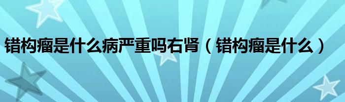 錯(cuò)構(gòu)瘤是什么病嚴(yán)重嗎右腎（錯(cuò)構(gòu)瘤是什么）