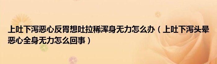 上吐下瀉惡心反胃想吐拉稀渾身無力怎么辦（上吐下瀉頭暈惡心全身無力怎么回事）