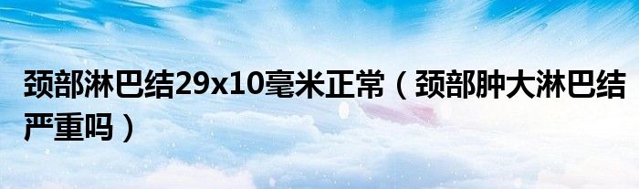 頸部淋巴結(jié)29x10毫米正常（頸部腫大淋巴結(jié)嚴重嗎）