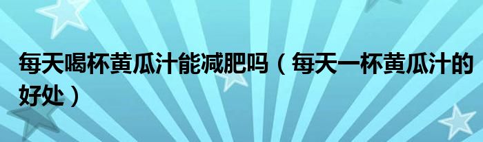 每天喝杯黃瓜汁能減肥嗎（每天一杯黃瓜汁的好處）