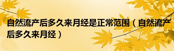 自然流產(chǎn)后多久來月經(jīng)是正常范圍（自然流產(chǎn)后多久來月經(jīng)）