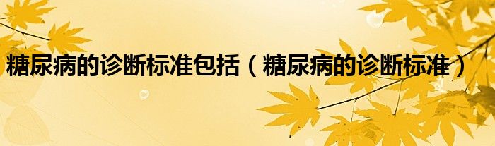 糖尿病的診斷標準包括（糖尿病的診斷標準）