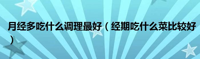 月經(jīng)多吃什么調(diào)理最好（經(jīng)期吃什么菜比較好）