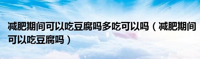 減肥期間可以吃豆腐嗎多吃可以嗎（減肥期間可以吃豆腐嗎）