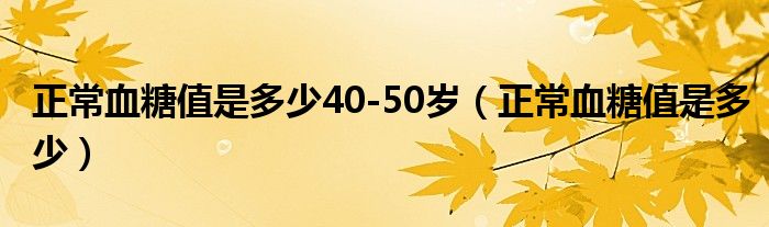 正常血糖值是多少40-50歲（正常血糖值是多少）