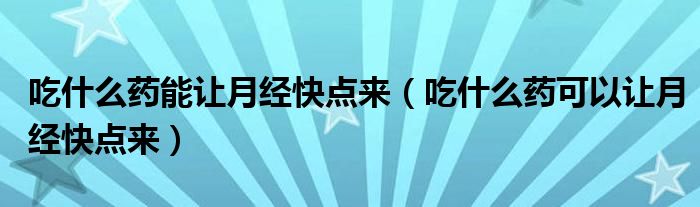 吃什么藥能讓月經(jīng)快點(diǎn)來(lái)（吃什么藥可以讓月經(jīng)快點(diǎn)來(lái)）