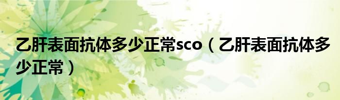 乙肝表面抗體多少正常sco（乙肝表面抗體多少正常）