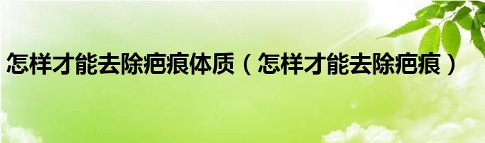 怎樣才能去除疤痕體質（怎樣才能去除疤痕）