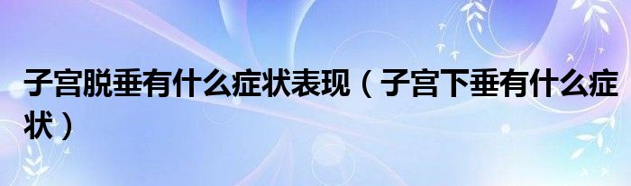 子宮脫垂有什么癥狀表現(xiàn)（子宮下垂有什么癥狀）