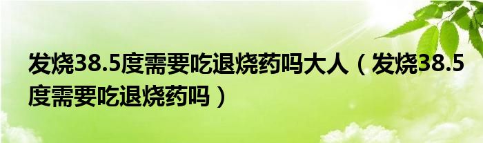 發(fā)燒38.5度需要吃退燒藥嗎大人（發(fā)燒38.5度需要吃退燒藥嗎）