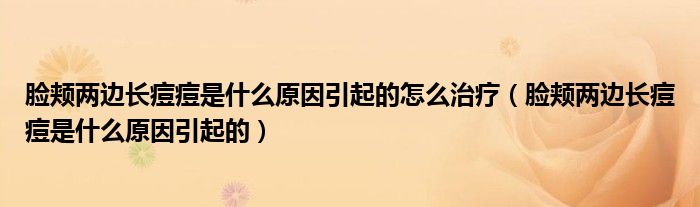 臉頰兩邊長痘痘是什么原因引起的怎么治療（臉頰兩邊長痘痘是什么原因引起的）