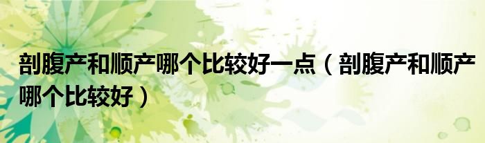 剖腹產(chǎn)和順產(chǎn)哪個(gè)比較好一點(diǎn)（剖腹產(chǎn)和順產(chǎn)哪個(gè)比較好）