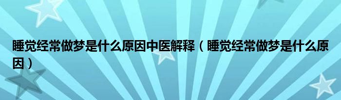 睡覺(jué)經(jīng)常做夢(mèng)是什么原因中醫(yī)解釋?zhuān)ㄋX(jué)經(jīng)常做夢(mèng)是什么原因）