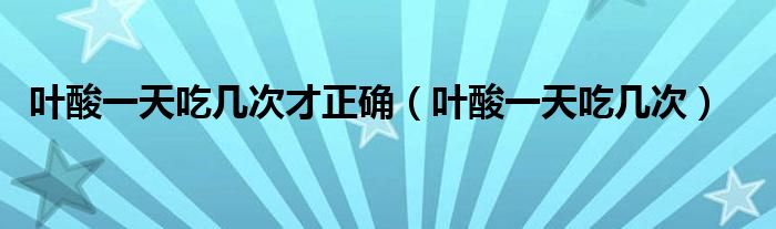 葉酸一天吃幾次才正確（葉酸一天吃幾次）