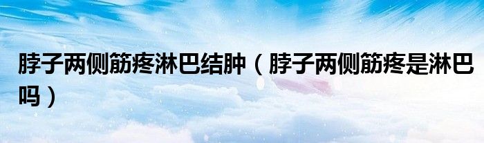 脖子兩側(cè)筋疼淋巴結(jié)腫（脖子兩側(cè)筋疼是淋巴嗎）